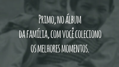 Primo, no álbum da família, com você coleciono os melhores momentos.