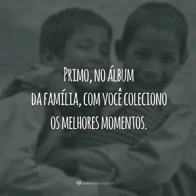 Primo, no álbum da família, com você coleciono os melhores momentos.