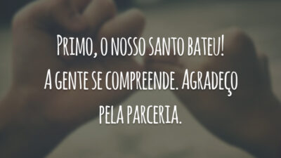 Primo, o nosso santo bateu! A gente se compreende. Agradeço pela parceria.