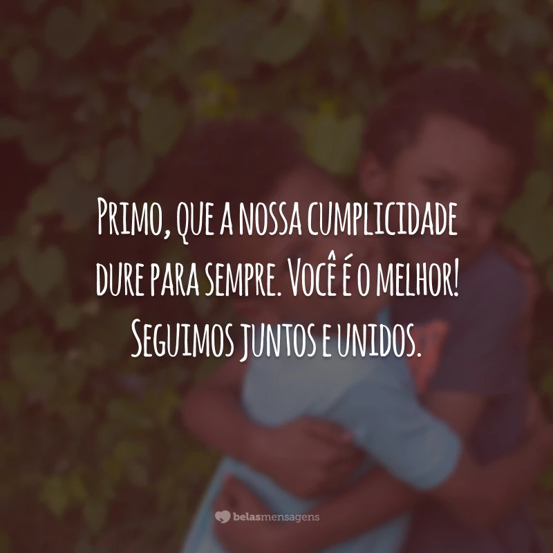 Primo, que a nossa cumplicidade dure para sempre. Você é o melhor! Seguimos juntos e unidos.