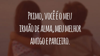 Primo, você é o meu irmão de alma, meu melhor amigo e parceiro.
