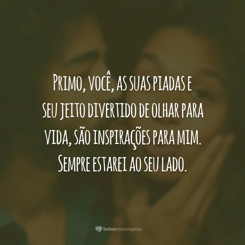 Primo, você, as suas piadas e seu jeito divertido de olhar para vida, são inspirações para mim. Sempre estarei ao seu lado.