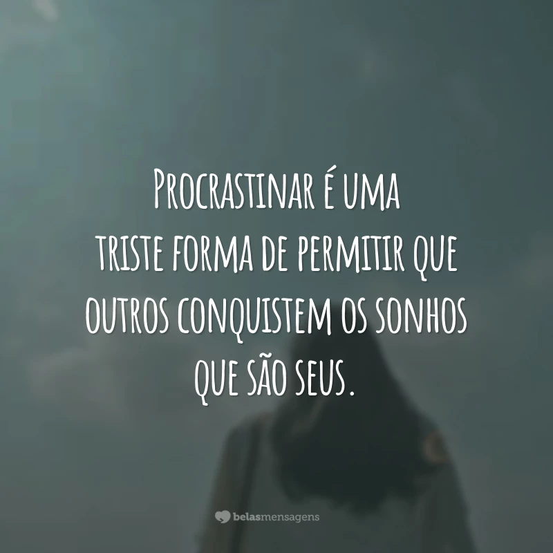 Procrastinar é uma triste forma de permitir que outros conquistem os sonhos que são seus.