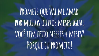 Promete que vai me amar por muitos outros meses igual você tem feito nesses 4 meses? Porque eu prometo!