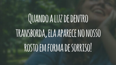 Quando a luz de dentro transborda, ela aparece no nosso rosto em forma de sorriso!