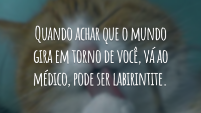 Quando achar que o mundo gira em torno de você, vá ao médico, pode ser labirintite.