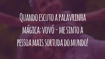 Quando escuto a palavrinha mágica: vovó - me sinto a pessoa mais sortuda do mundo!
