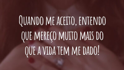 Quando me aceito, entendo que mereço muito mais do que a vida tem me dado!