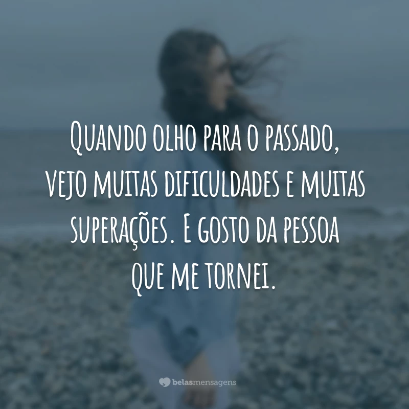 Quando olho para o passado, vejo muitas dificuldades e muitas superações. E gosto da pessoa que me tornei.