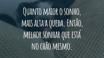Quanto maior o sonho, mais alta a queda. Então, melhor sonhar que está no chão mesmo.