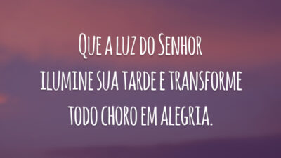 Que a luz do Senhor ilumine sua tarde e transforme todo choro em alegria.