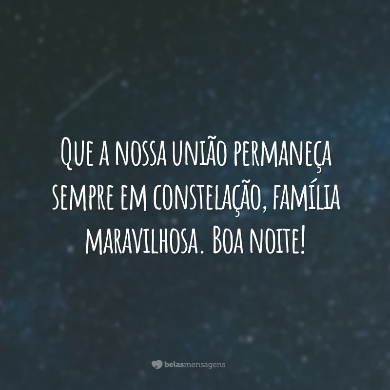 Que a nossa união permaneça sempre em constelação, família maravilhosa. Boa noite!