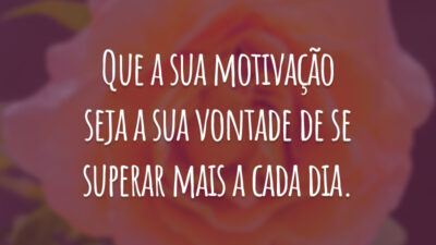 Que a sua motivação seja a sua vontade de se superar mais a cada dia.