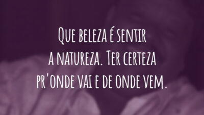 Que beleza é sentir a natureza. Ter certeza pr'onde vai e de onde vem.