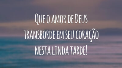 Que o amor de Deus transborde em seu coração nesta linda tarde!