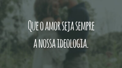 Que o amor seja sempre a nossa ideologia.