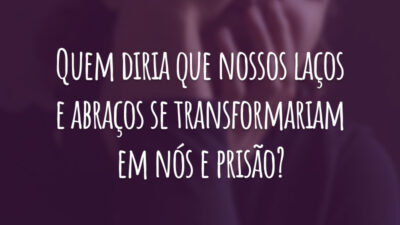 Quem diria que nossos laços e abraços se transformariam em nós e prisão?