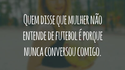 Quem disse que mulher não entende de futebol é porque nunca conversou comigo.