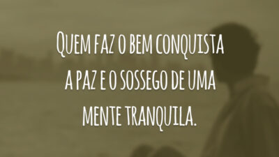 Quem faz o bem conquista a paz e o sossego de uma mente tranquila.