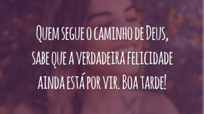 Quem segue o caminho de Deus, sabe que a verdadeira felicidade ainda está por vir. Boa tarde!