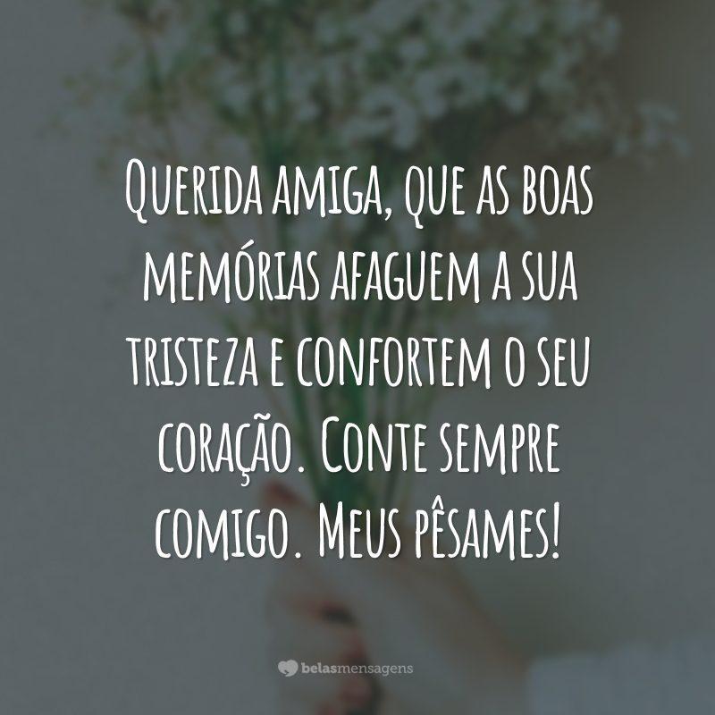 Querida amiga, que as boas memórias afaguem a sua tristeza e confortem o seu coração. Conte sempre comigo. Meus pêsames!