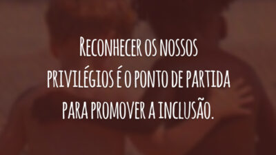 Reconhecer os nossos privilégios é o ponto de partida para promover a inclusão.