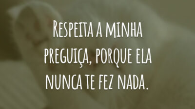 Respeita a minha preguiça, porque ela nunca te fez nada.