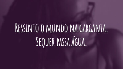Ressinto o mundo na garganta. Sequer passa água.