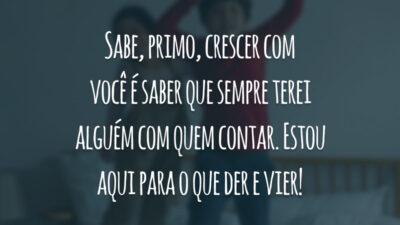 Sabe, primo, crescer com você é saber que sempre terei alguém com quem contar. Estou aqui para o que der e vier!