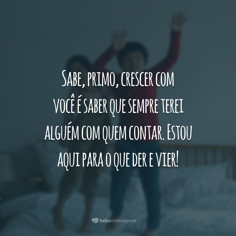 Sabe, primo, crescer com você é saber que sempre terei alguém com quem contar. Estou aqui para o que der e vier!