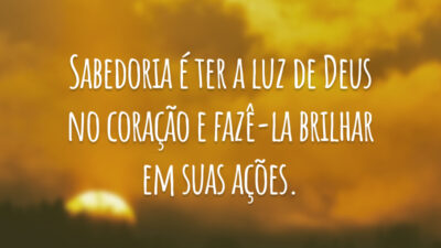Sabedoria é ter a luz de Deus no coração e fazê-la brilhar em suas ações.
