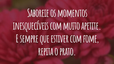 Saboreie os momentos inesquecíveis com muito apetite. E sempre que estiver com fome, repita o prato.