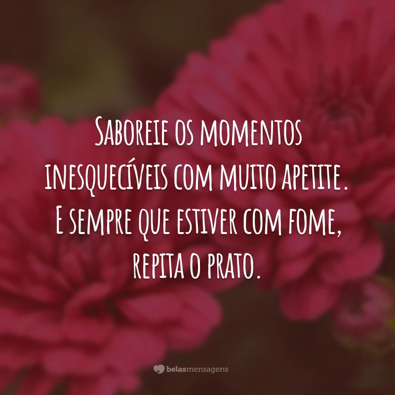 Saboreie os momentos inesquecíveis com muito apetite. E sempre que estiver com fome, repita o prato.