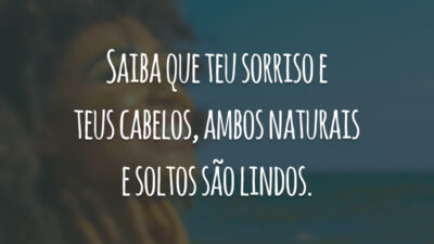 Saiba que teu sorriso e teus cabelos, ambos naturais e soltos são lindos.