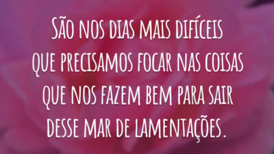 São nos dias mais difíceis que precisamos focar nas coisas que nos fazem bem para sair desse mar de lamentações.