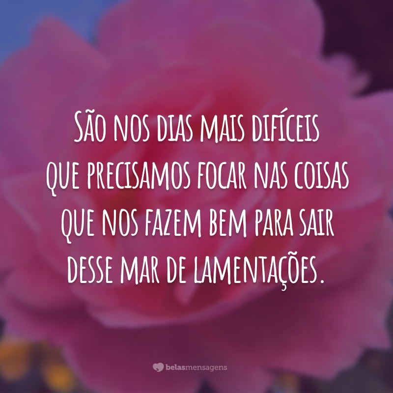 São nos dias mais difíceis que precisamos focar nas coisas que nos fazem bem para sair desse mar de lamentações.