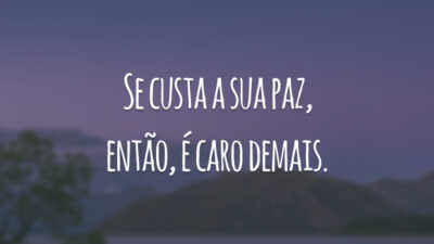 Se custa a sua paz, então, é caro demais.