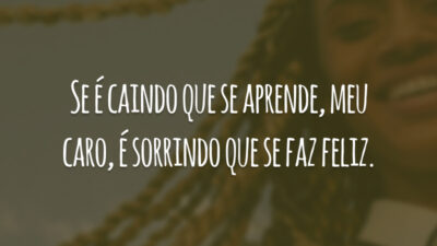 Se é caindo que se aprende, meu caro, é sorrindo que se faz feliz.