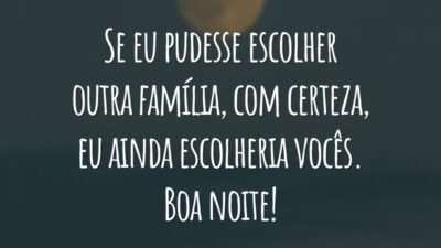 Se eu pudesse escolher outra família, com certeza, eu ainda escolheria vocês. Boa noite!