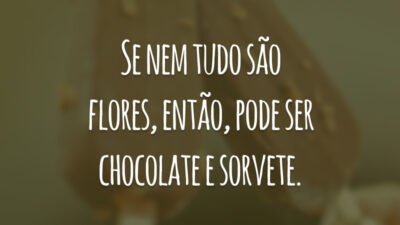 Se nem tudo são flores, então, pode ser chocolate e sorvete.