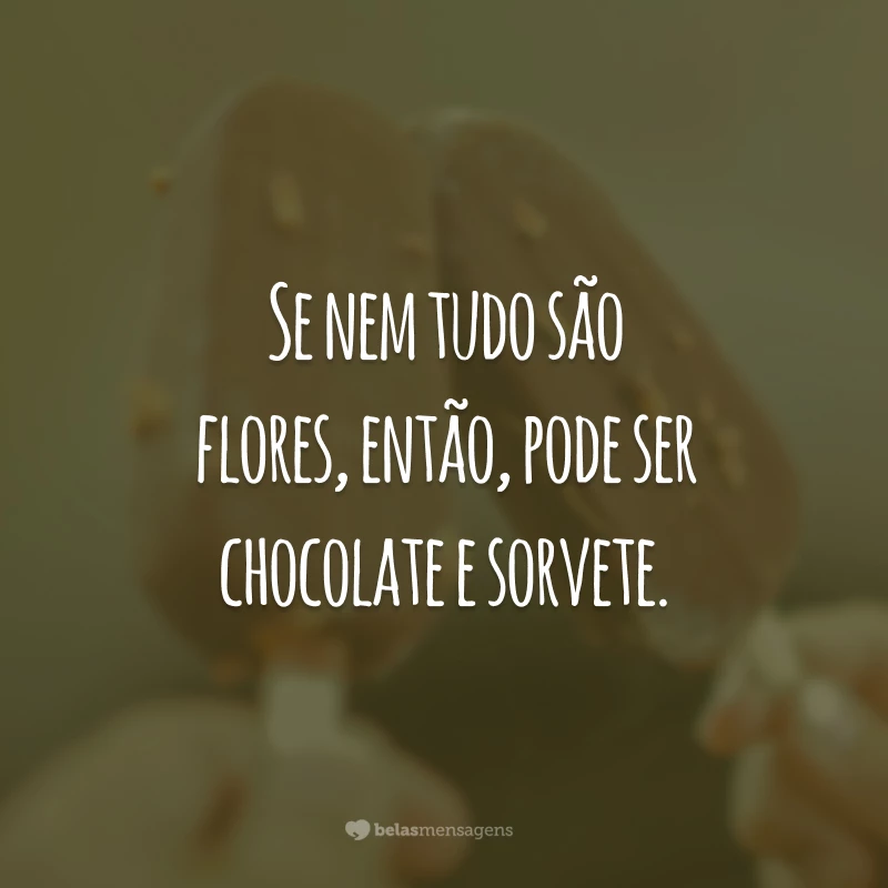 Se nem tudo são flores, então, pode ser chocolate e sorvete.