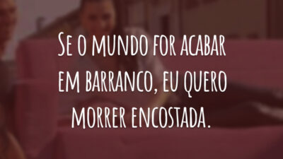 Se o mundo for acabar em barranco, eu quero morrer encostada.