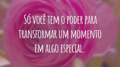 Só você tem o poder para transformar um momento em algo especial.