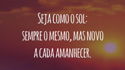 Seja como o sol: sempre o mesmo, mas novo a cada amanhecer.