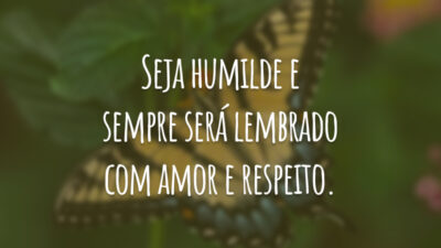 Seja humilde e sempre será lembrado com amor e respeito.