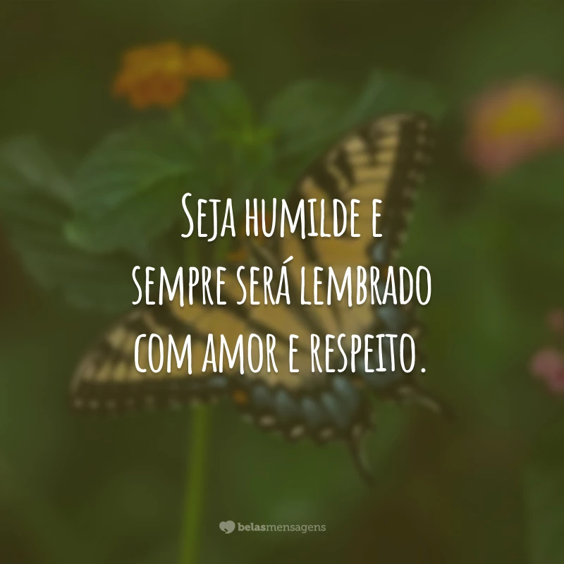 Seja humilde e sempre será lembrado com amor e respeito.