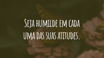Seja humilde em cada uma das suas atitudes.