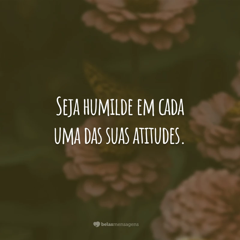 Seja humilde em cada uma das suas atitudes.