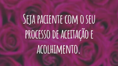 Seja paciente com o seu processo de aceitação e acolhimento.