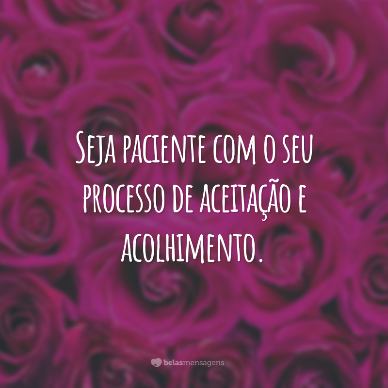 Seja paciente com o seu processo de aceitação e acolhimento.